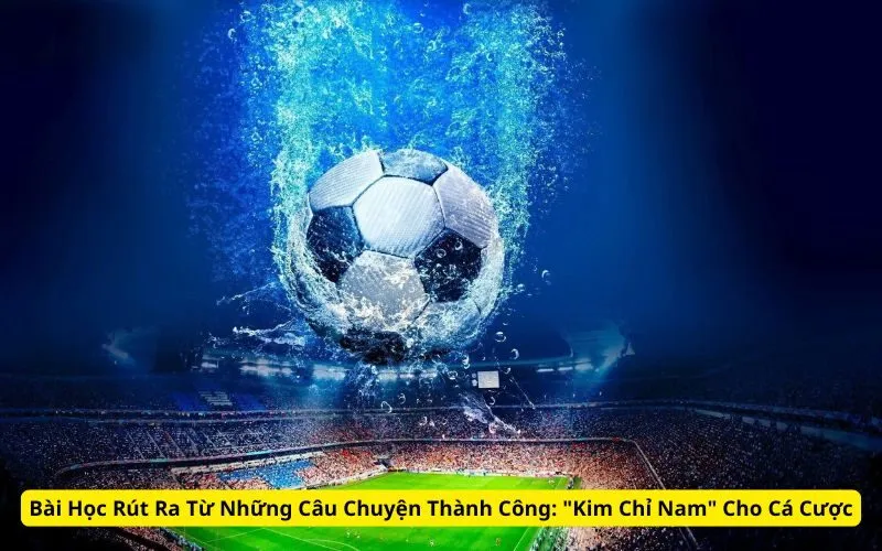 Bài Học Rút Ra Từ Những Câu Chuyện Thành Công: "Kim Chỉ Nam" Cho Cá Cược 