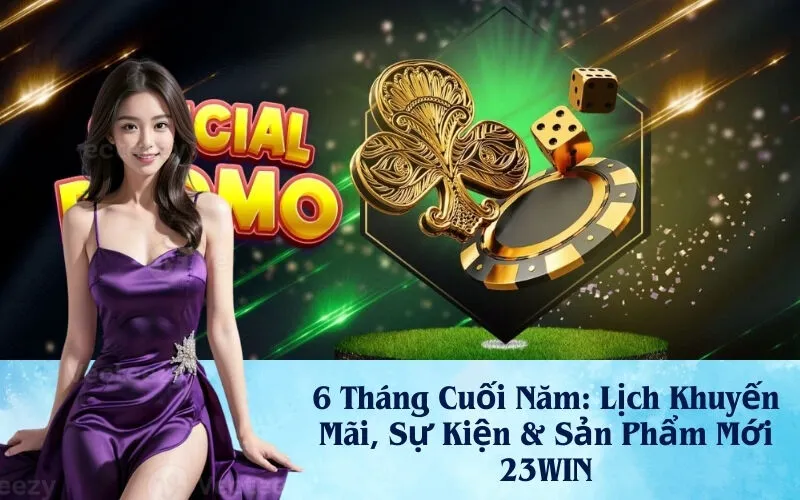 6 Tháng Cuối Năm: Lịch Khuyến Mãi, Sự Kiện & Sản Phẩm Mới 23WIN
