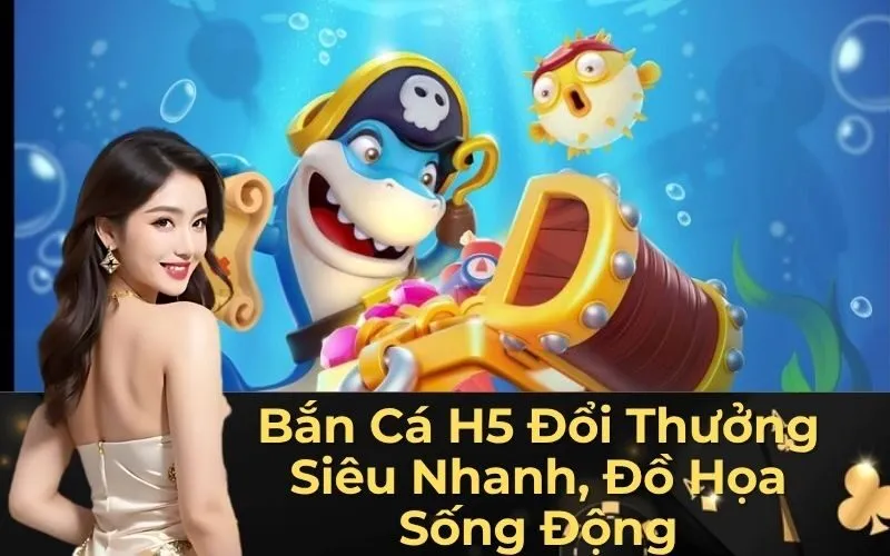Bắn Cá H5 Đổi Thưởng Siêu Nhanh, Đồ Họa Sống Động