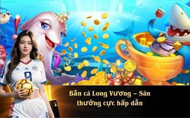 Bắn cá Long Vương – Săn thưởng cực hấp dẫn