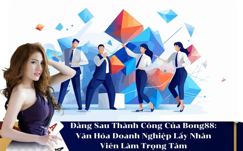 Đằng Sau Thành Công Của Bong88 Văn Hóa Doanh Nghiệp Lấy Nhân Viên Làm Trọng Tâm
