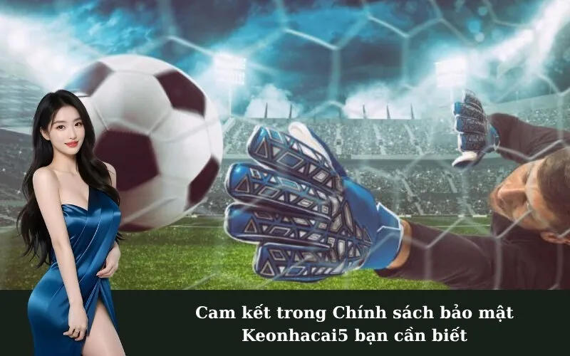 Cam kết trong Chính sách bảo mật Keonhacai5 bạn cần biết