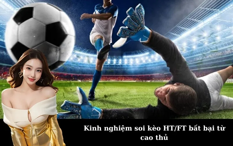 Kinh nghiệm soi kèo HT/FT bất bại từ cao thủ
