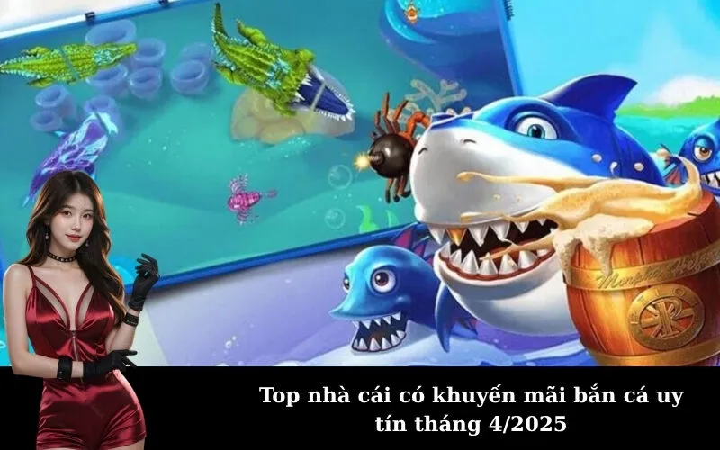 Top nhà cái có khuyến mãi bắn cá uy tín tháng 4/2025